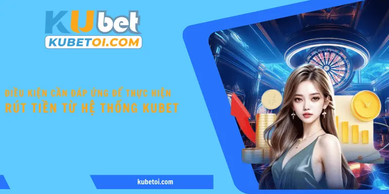 Điều kiện cần đáp ứng để thực hiện rút tiền từ hệ thống Kubet