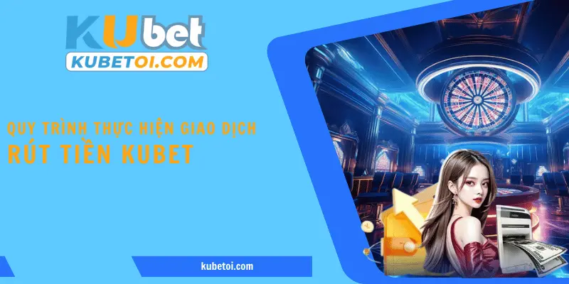 Quy trình thực hiện giao dịch rút tiền Kubet đơn giản cho hội viên